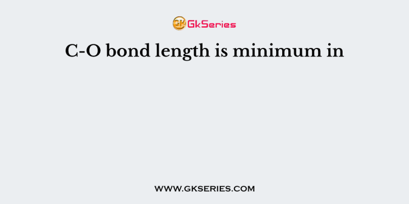 C-O bond length is minimum in