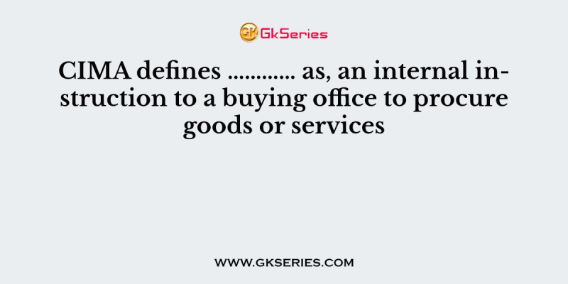 CIMA defines ………… as, an internal instruction to a buying office to procure goods or services
