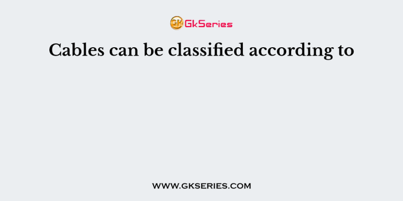 Cables can be classified according to