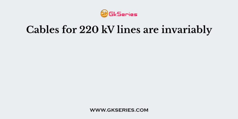 Cables for 220 kV lines are invariably