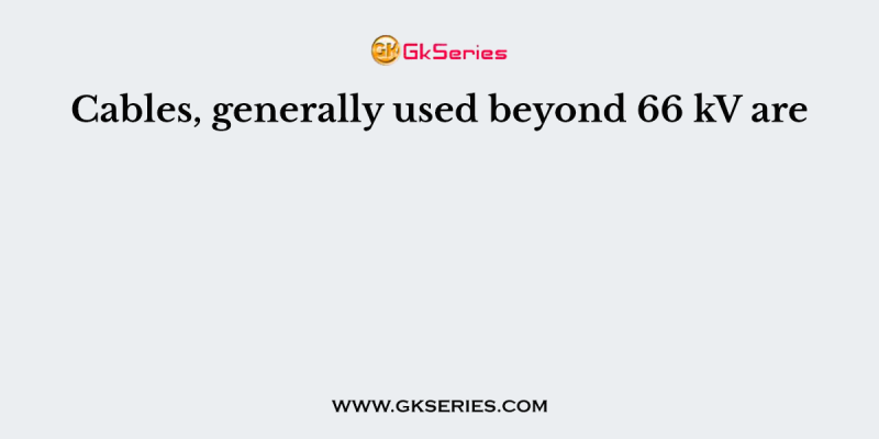 Cables, generally used beyond 66 kV are