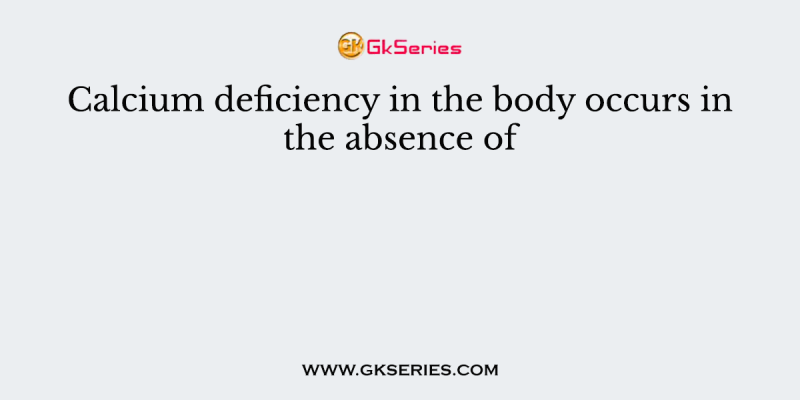 Calcium deficiency in the body occurs in the absence of