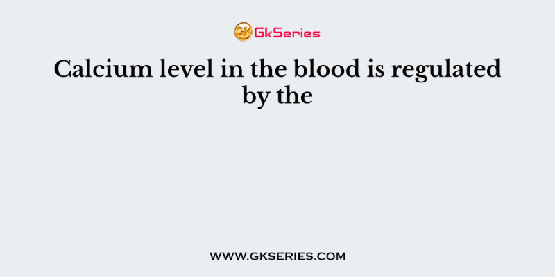 Calcium level in the blood is regulated by the