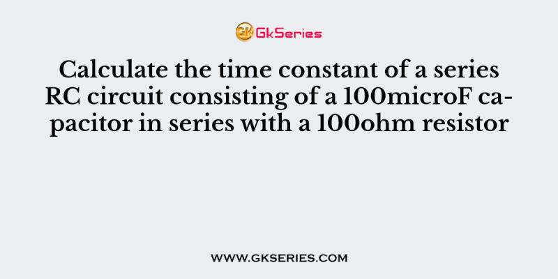 Calculate the time constant of a series RC circuit consisting of a 100microF capacitor in series with a 100ohm resistor