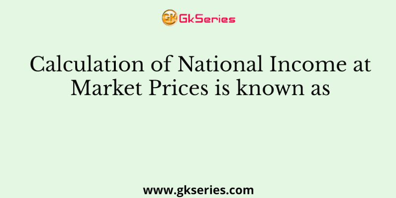 Calculation of National Income at Market Prices is known as _________
