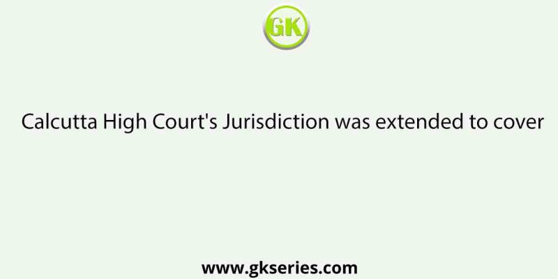 Calcutta High Court’s Jurisdiction was extended to cover