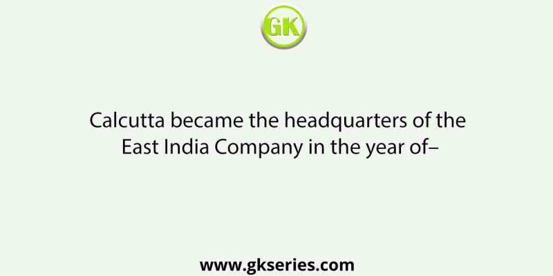 Calcutta became the headquarters of the East India Company in the year of–
