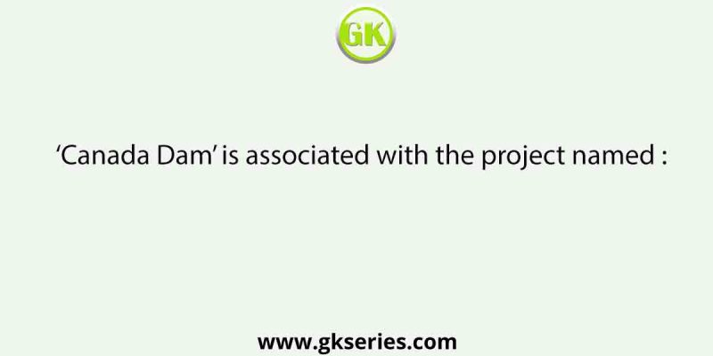 ‘Canada Dam’ is associated with the project named :