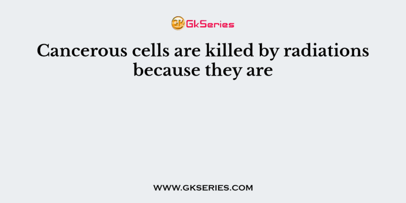 Cancerous cells are killed by radiations because they are