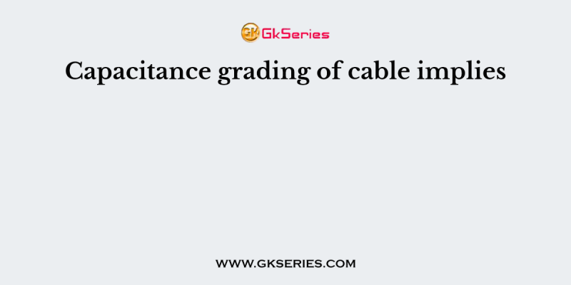 Capacitance grading of cable implies