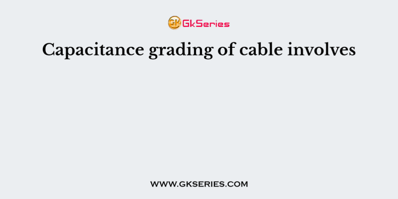Capacitance grading of cable involves
