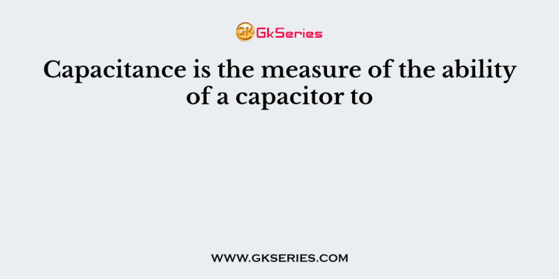 Capacitance is the measure of the ability of a capacitor to