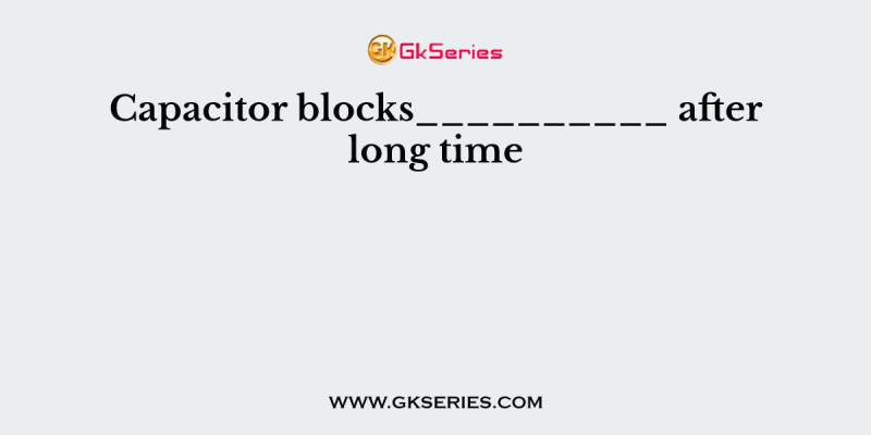Capacitor blocks__________ after long time