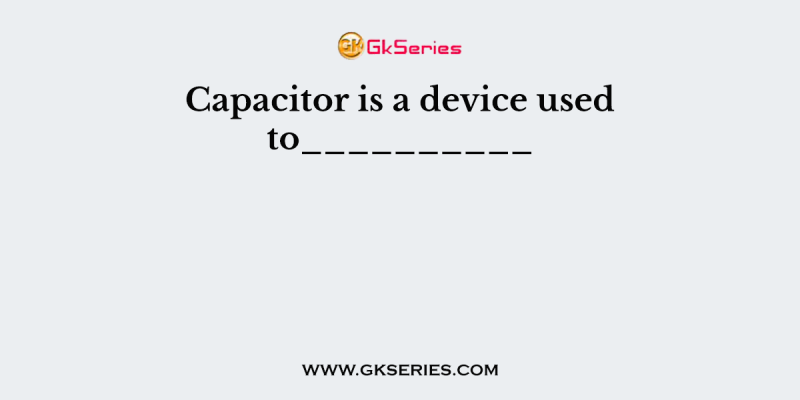 Capacitor is a device used to__________