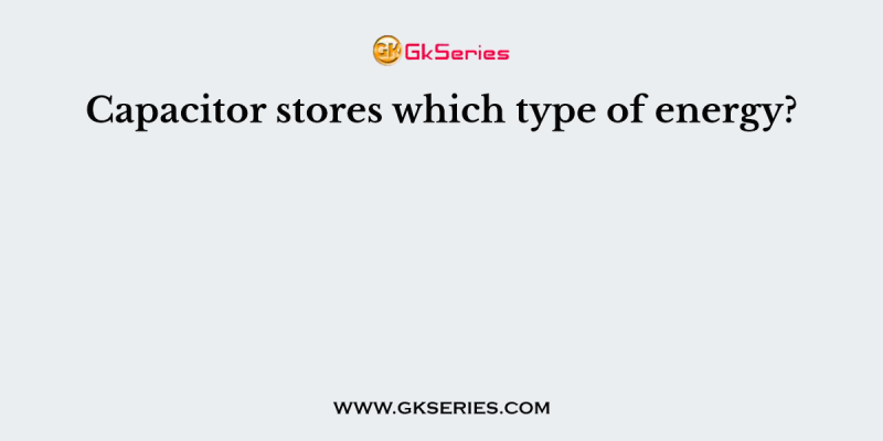 Capacitor stores which type of energy?