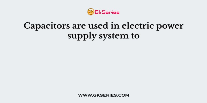 Capacitors are used in electric power supply system to
