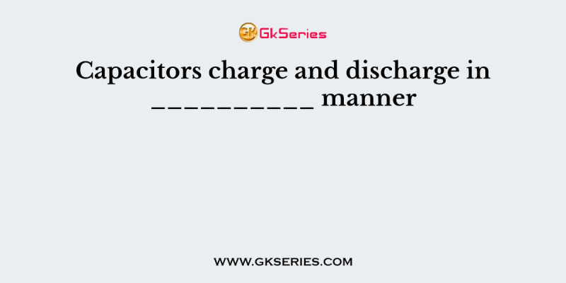 Capacitors charge and discharge in __________ manner