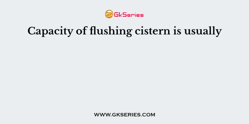 Capacity of flushing cistern is usually