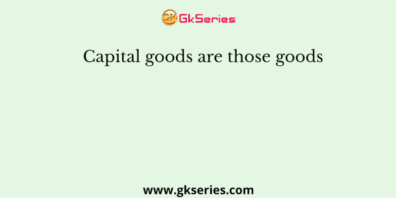 Capital goods are those goods