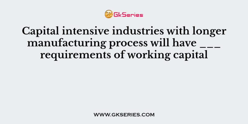 Capital intensive industries with longer manufacturing process will have ___ requirements of working capital
