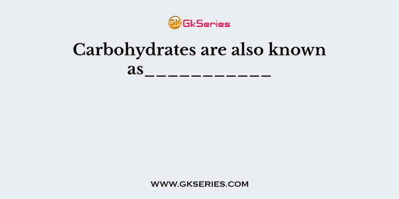 Carbohydrates are also known as___________