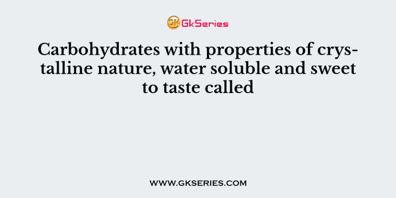 Carbohydrates with properties of crystalline nature, water soluble and sweet to taste called