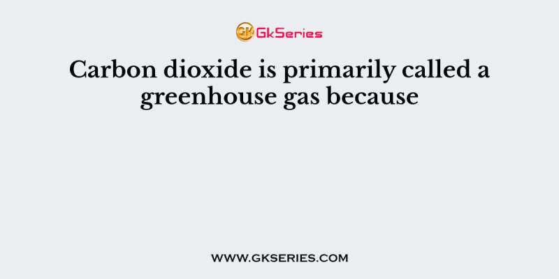 Carbon dioxide is primarily called a greenhouse gas because