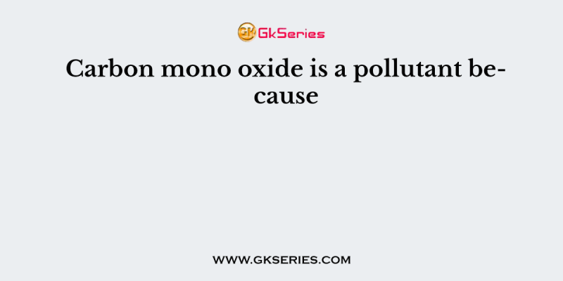 Carbon mono oxide is a pollutant because
