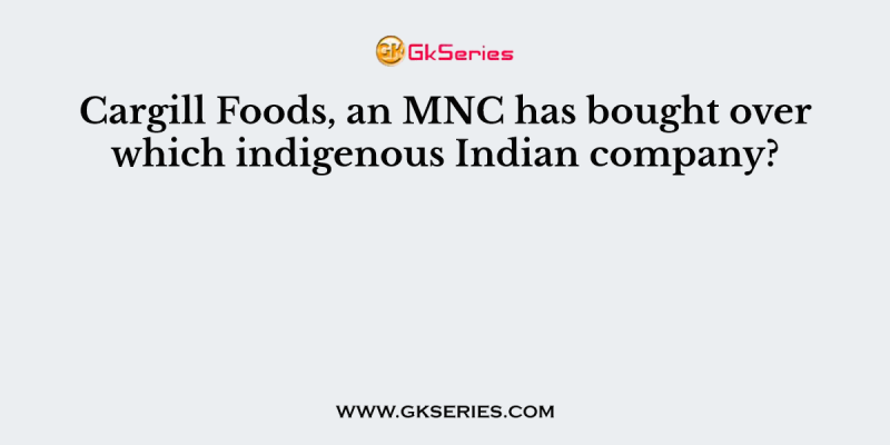 Cargill Foods, an MNC has bought over which indigenous Indian company?