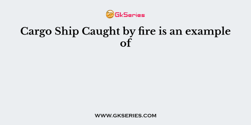 Cargo Ship Caught by fire is an example of