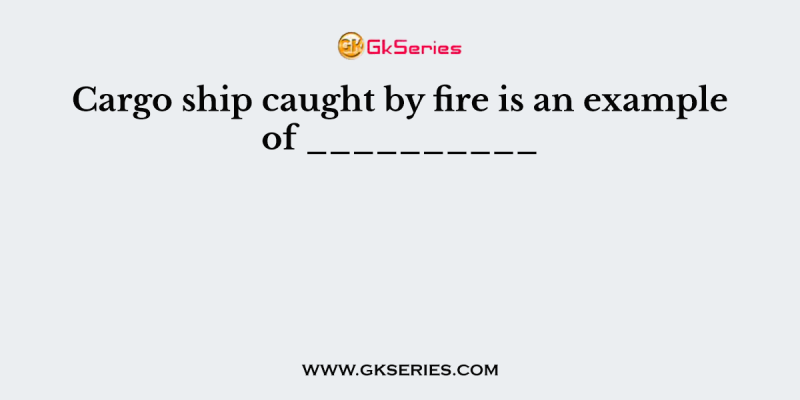 Cargo ship caught by fire is an example of __________