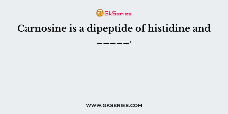 Carnosine is a dipeptide of histidine and _____.
