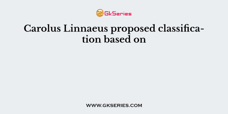 Carolus Linnaeus proposed classification based on