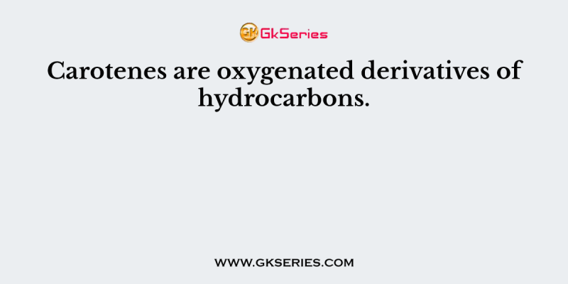 Carotenes are oxygenated derivatives of hydrocarbons.