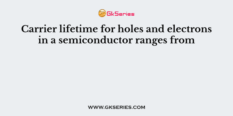 Carrier lifetime for holes and electrons in a semiconductor ranges from