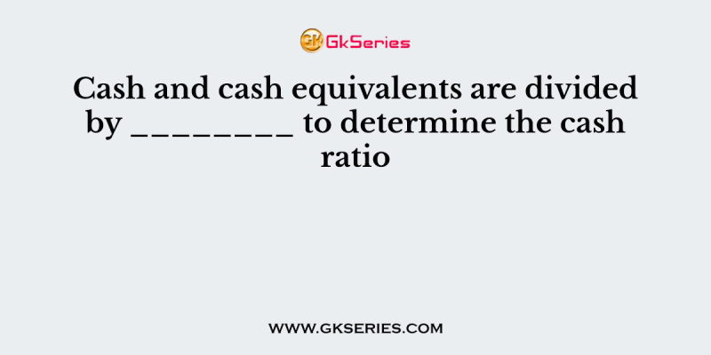 Cash and cash equivalents are divided by ________ to determine the cash ratio