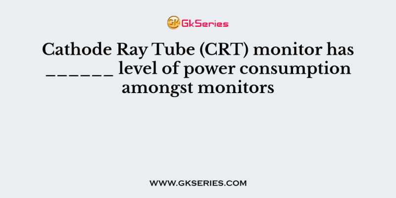 Cathode Ray Tube (CRT) monitor has ______ level of power consumption amongst monitors
