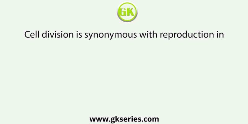 Cell division is synonymous with reproduction in