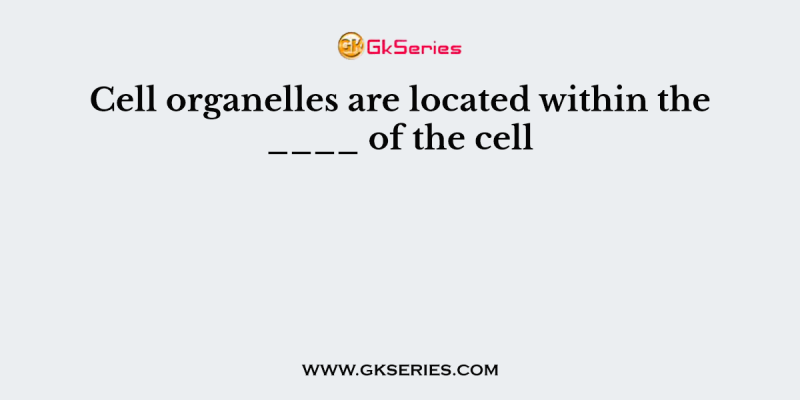 Cell organelles are located within the ____ of the cell