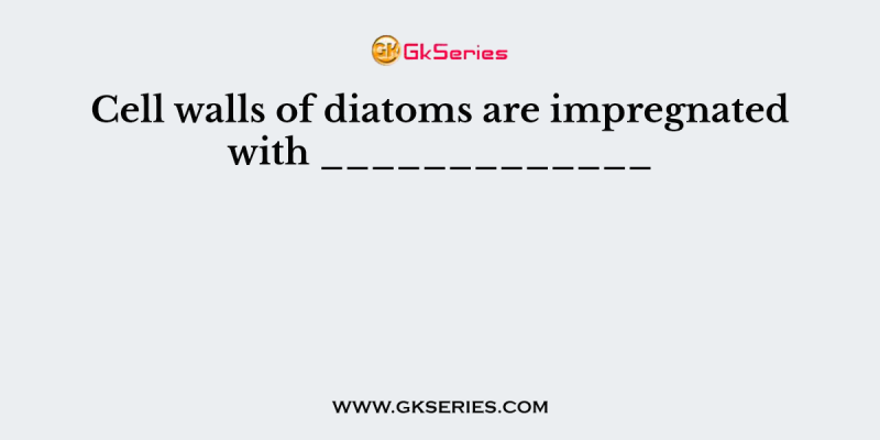 Cell walls of diatoms are impregnated with _____________