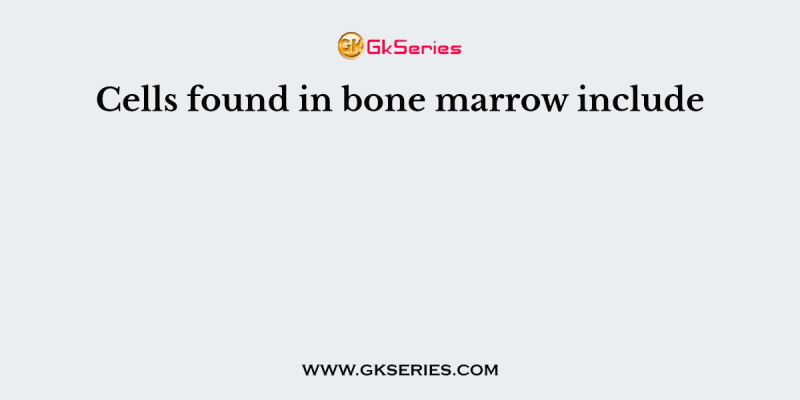 Cells found in bone marrow include