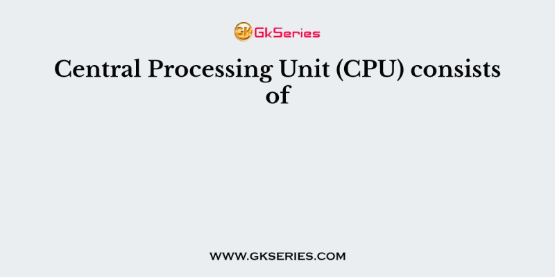 Central Processing Unit (CPU) consists of