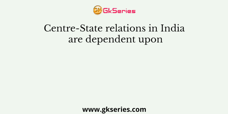 Centre-State relations in India are dependent upon