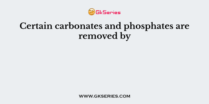 Certain carbonates and phosphates are removed by