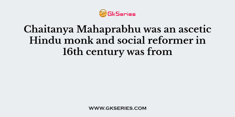 Chaitanya Mahaprabhu was an ascetic Hindu monk and social reformer in 16th century was from