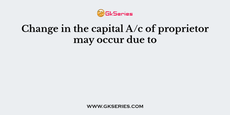 Change in the capital A/c of proprietor may occur due to