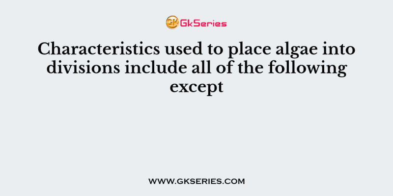 Characteristics used to place algae into divisions include all of the following except