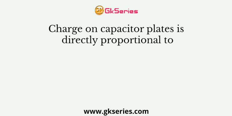 Charge on capacitor plates is directly proportional to