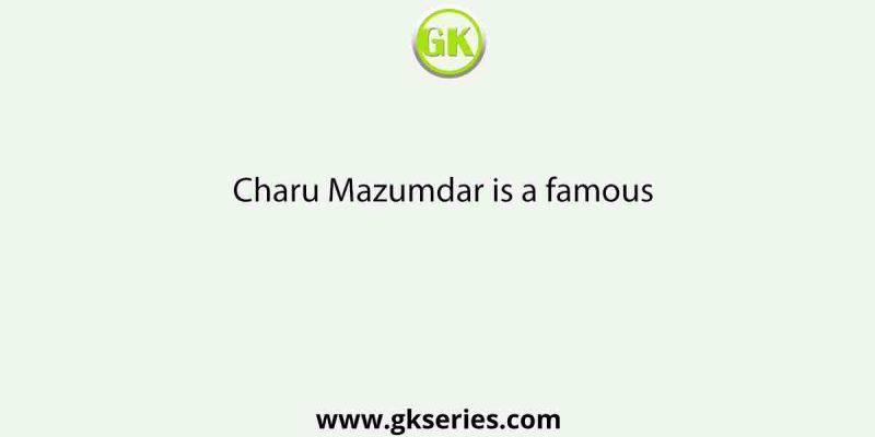 Charu Mazumdar is a famous