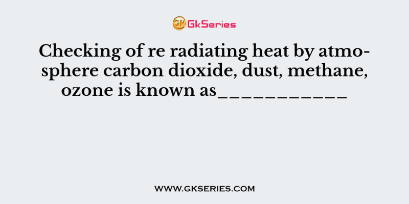 Checking of re radiating heat by atmosphere carbon dioxide, dust, methane, ozone is known as___________